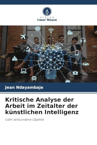 Kritische Analyse der Arbeit im Zeitalter der künstlichen Intelligenz: oder verbundene Objekte von Verlag Unser Wissen