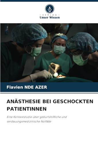 ANÄSTHESIE BEI GESCHOCKTEN PATIENTINNEN: Eine Kontextstudie über geburtshilfliche und verdauungsmedizinische Notfälle von Verlag Unser Wissen
