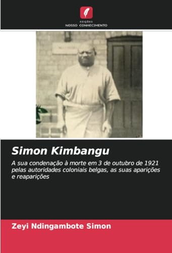 Simon Kimbangu: A sua condenação à morte em 3 de outubro de 1921 pelas autoridades coloniais belgas, as suas aparições e reaparições Simon Kimbangu: A sua condenação à morte em 3 de outubro de 1921 pelas autoridades coloniais belgas, as suas aparições e reaparições