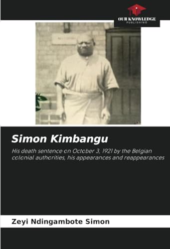 Simon Kimbangu: His death sentence on October 3, 1921 by the Belgian colonial authorities, his appearances and reappearances von Our Knowledge Publishing
