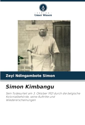 Simon Kimbangu: Sein Todesurteil am 3. Oktober 1921 durch die belgische Kolonialbehörde, seine Auftritte und Wiedererscheinungen von Verlag Unser Wissen