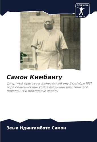 Симон Кимбангу: Смертный приговор, вынесенный ему 3 октября 1921 года бельгийскими колониальными властями, его появления и повторные аресты: Smertnyj ... wlastqmi, ego poqwleniq i powtornye aresty Симон Кимбангу: Смертный приговор, вынесенный ему 3 октября 1921 года бельгийскими колониальными властями, его появления и повторные аресты: Smertnyj ... wlastqmi, ego poqwleniq i powtornye aresty