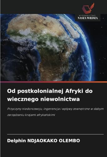Od postkolonialnej Afryki do wiecznego niewolnictwa: Przyczyny niedorozwoju, ingerencja i wpływy zewnętrzne w słabym zarządzaniu krajami afrykańskimi: ... w s¿abym zarz¿dzaniu krajami afryka¿skimi von Wydawnictwo Nasza Wiedza