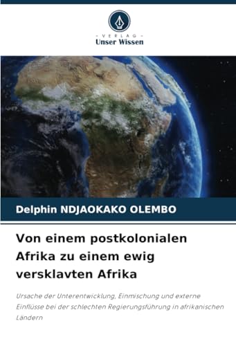Von einem postkolonialen Afrika zu einem ewig versklavten Afrika: Ursache der Unterentwicklung, Einmischung und externe Einflüsse bei der schlechten Regierungsführung in afrikanischen Ländern von Verlag Unser Wissen