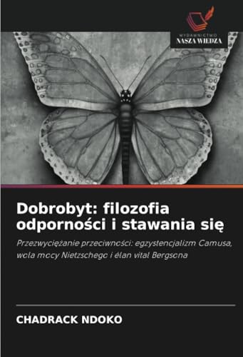 Dobrobyt: filozofia odporności i stawania się: Przezwyciężanie przeciwności: egzystencjalizm Camusa, wola mocy Nietzschego i élan vital Bergsona: ... wola mocy Nietzschego i élan vital Bergsona von Wydawnictwo Nasza Wiedza