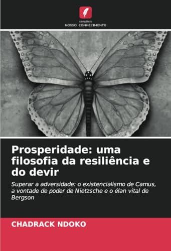 Prosperidade: uma filosofia da resiliência e do devir: Superar a adversidade: o existencialismo de Camus, a vontade de poder de Nietzsche e o élan vital de Bergson von Edições Nosso Conhecimento