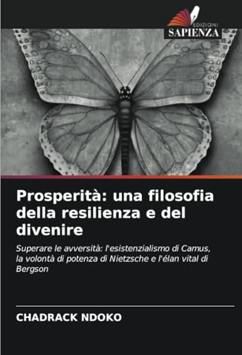 Prosperità: una filosofia della resilienza e del divenire: Superare le avversità: l'esistenzialismo di Camus, la volontà di potenza di Nietzsche e l'élan vital di Bergson von Edizioni Sapienza