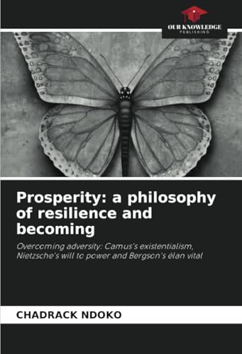 Prosperity: a philosophy of resilience and becoming: Overcoming adversity: Camus's existentialism, Nietzsche's will to power and Bergson's élan vital von Our Knowledge Publishing