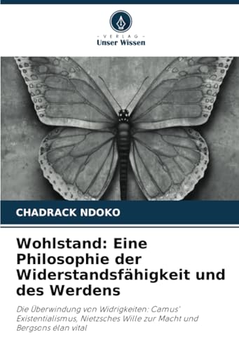 Wohlstand: Eine Philosophie der Widerstandsfähigkeit und des Werdens: Die Überwindung von Widrigkeiten: Camus' Existentialismus, Nietzsches Wille zur Macht und Bergsons élan vital von Verlag Unser Wissen