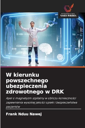 W kierunku powszechnego ubezpieczenia zdrowotnego w DRK: Apel o magnetyzm szpitalny w obliczu konieczności zapewnienia wysokiej jakości opieki i ... jako¿ci opieki i bezpiecze¿stwa pacjentów von Wydawnictwo Nasza Wiedza