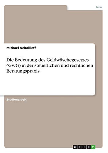 Die Bedeutung des Geldwäschegesetzes (GwG) in der steuerlichen und rechtlichen Beratungspraxis von Grin Verlag