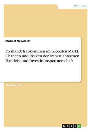 Freihandelsabkommen im Globalen Markt. Chancen und Risiken der Transatlantischen Handels- und Investitionspartnerschaft von Grin Verlag