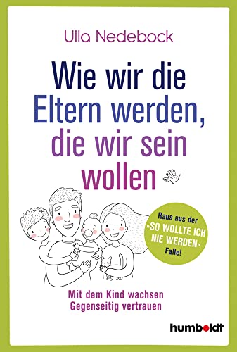 Wie wir die Eltern werden, die wir sein wollen: Mit dem Kind wachsen. Gegenseitig vertrauen. Raus aus der "So wollte ich nie werden"-Falle!
