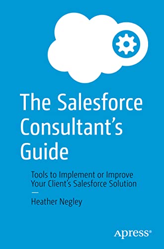 The Salesforce Consultant’s Guide: Tools to Implement or Improve Your Client’s Salesforce Solution von Apress
