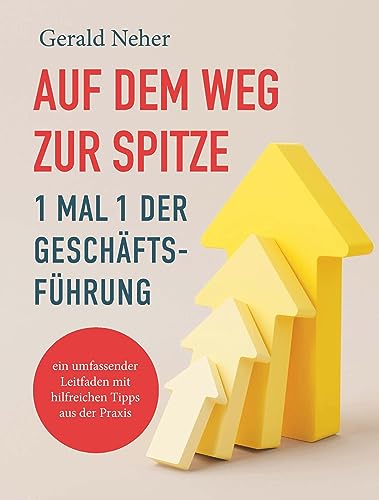 Auf dem Weg zur Spitze: 1 mal 1 der Geschäftsführung: Ein umfassender Leitfaden mit hilfreichen Tipps aus der Praxis