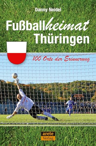 Fußballheimat Thüringen: 100 Orte der Erinnerung. Ein Reiseführer (Fußballheimat: 100 Orte der Erinnerung) von Arete Verlag