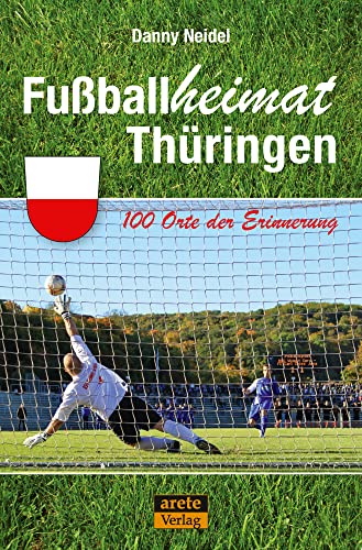 Fußballheimat Thüringen: 100 Orte der Erinnerung. Ein Reiseführer (Fußballheimat: 100 Orte der Erinnerung) von Arete Verlag