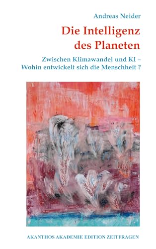 Die Intelligenz des Planeten: Zwischen Klimawandel und KI - Wohin entwickelt sich die Menschheit? (Akanthos Akademie Edition Zeitfragen)