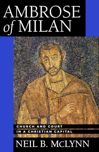 Ambrose of Milan: Church and Court in a Christian Capital (Transformation of the Classical Heritage, Band 22)