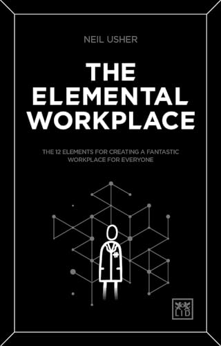The Elemental Workplace: The 12 elements for creating a fantastic workplace for everyone: The 12 Elements for Creating a Fantastic Workpalce for Everyone