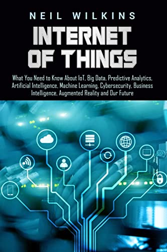 Internet of Things: What You Need to Know About IoT, Big Data, Predictive Analytics, Artificial Intelligence, Machine Learning, Cybersecurity, Business Intelligence, Augmented Reality and Our Future von Independently Published