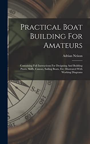 Practical Boat Building For Amateurs: Containing Full Instructions For Designing And Building Punts, Skiffs, Canoes, Sailing Boats, Etc: Illustrated With Working Diagrams