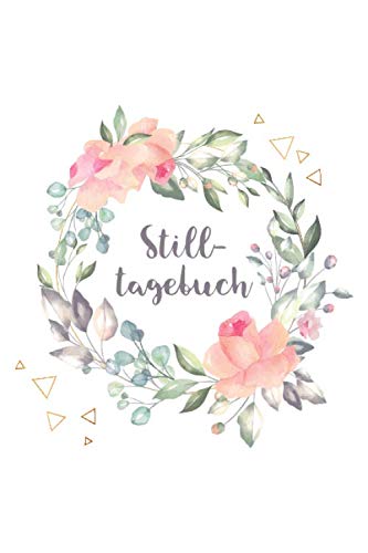 Stilltagebuch: Notizbuch & Logbuch für stillende Mütter, 90 Tage Dokumentation der Stillmahlzeiten usw. mit Blumenkranz Stilltagebuch: Notizbuch & Logbuch für stillende Mütter, 90 Tage Dokumentation der Stillmahlzeiten usw. mit Blumenkranz