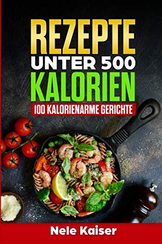 Rezepte unter 500 Kalorien: 100 kalorienarme Gerichte,kalorienarmes Kochbuch, schnelle Gerichte, Stoffwechsel ankurbeln,Gewicht verlieren,Low Carb von Independently published