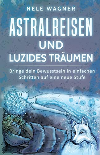 Astralreisen und luzides Träumen: Bringe dein Bewusstsein in einfachen Schritten auf eine neue Stufe von CREATESPACE