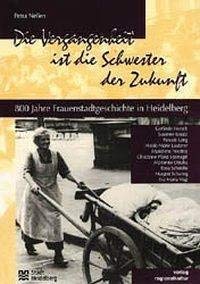 Die Vergangenheit ist die Schwester der Zukunft. 800 Jahre Frauenstadtgeschichte in Heidelberg