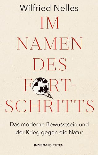 Im Namen des Fortschritts: Das moderne Bewusstsein und der Krieg gegen die Natur Im Namen des Fortschritts: Das moderne Bewusstsein und der Krieg gegen die Natur