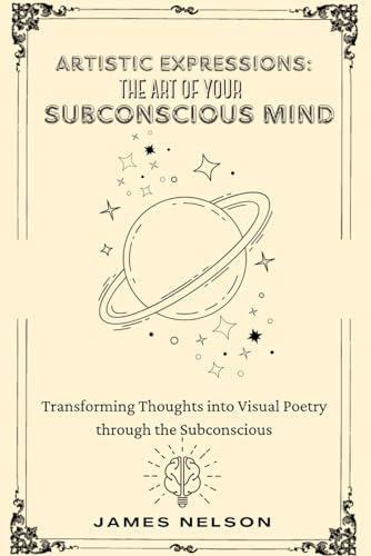 ARTISTIC EXPRESSIONS: THE ART OF YOUR SUBCONSCIOUS MIND: Transforming Thoughts into Visual Poetry through the Subconscious