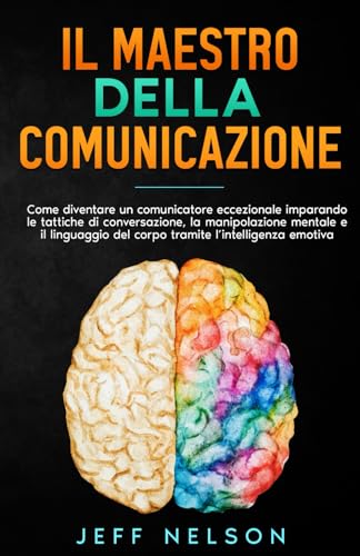 Il Maestro della Comunicazione: Diventa un comunicatore eccezionale imparando le tattiche di conversazione, la manipolazione mentale e il linguaggio del corpo