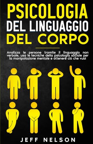 Psicologia del linguaggio del corpo: Analizza le persone tramite il linguaggio non verbale, usa le tecniche della psicologia sociale per la manipolazione mentale e ottenere ciò che vuoi