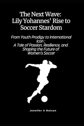 The Next Wave: Lily Yohannes' Rise to Soccer Stardom: From Youth Prodigy to International Icon; A Tale of Passion, Resilience, and Shaping the Future of Women’s Soccer von Independently published