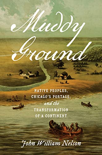 Muddy Ground: Native Peoples, Chicago's Portage, and the Transformation of a Continent (David J. Weber in the New Borderlands History)