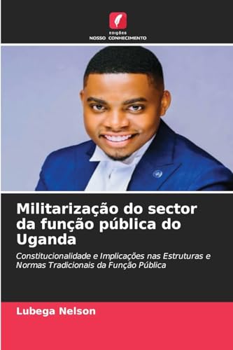 Militarização do sector da função pública do Uganda: Constitucionalidade e Implicações nas Estruturas e Normas Tradicionais da Função Pública von Edições Nosso Conhecimento