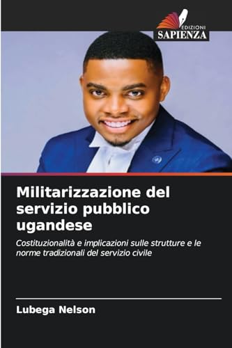 Militarizzazione del servizio pubblico ugandese: Costituzionalità e implicazioni sulle strutture e le norme tradizionali del servizio civile von Edizioni Sapienza
