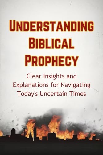 Understanding Biblical Prophecy: Clear Insights and Explanations for Navigating Today's Uncertain Times von Independently published