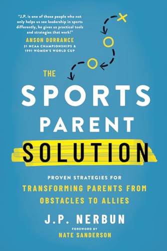 The Sports Parent Solution: Proven Strategies for Transforming Parents from Obstacles to Allies