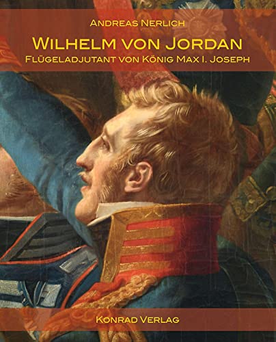 Wilhelm von Jordan: Flügeladjutant von König Max I. Joseph von Anton H. Konrad Verlag