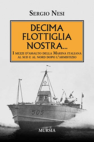 Decima Flottiglia nostra...: I mezzi d’assalto della Marina italiana al sud e al nord dopo l’armistizio (1939-1945. Seconda guerra mondiale)