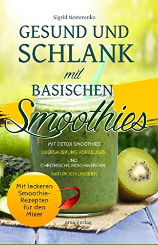 Gesund und Schlank mit Basischen Smoothies: Mit Detox-Smoothies Übersäuerung vorbeugen und chronische Beschwerden natürlich lindern - Mit leckeren Smoothie-Rezepten für den Mixer Gesund und Schlank mit Basischen Smoothies: Mit Detox-Smoothies Übersäuerung vorbeugen und chronische Beschwerden natürlich lindern - Mit leckeren Smoothie-Rezepten für den Mixer