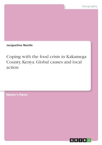 Coping with the food crisis in Kakamega County, Kenya. Global causes and local action von GRIN Verlag