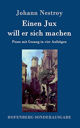 Einen Jux will er sich machen: Posse mit Gesang in vier Aufzügen Einen Jux will er sich machen: Posse mit Gesang in vier Aufzügen