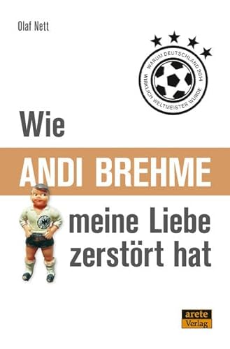 Wie Andi Brehme meine Liebe zerstört hat: Oder warum Deutschland 2014 wirklich Weltmeister wurde von Arete Verlag