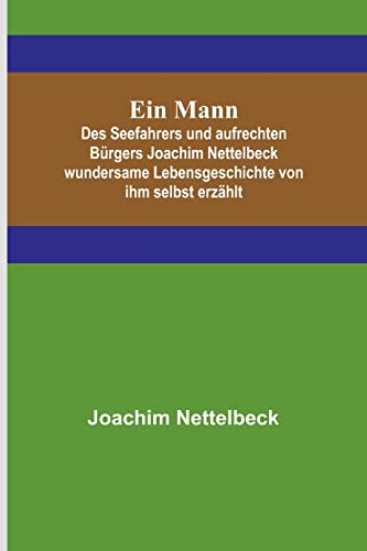 Ein Mann; Des Seefahrers und aufrechten Bürgers Joachim Nettelbeck wundersame Lebensgeschichte von ihm selbst erzählt