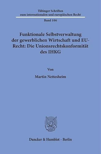 Funktionale Selbstverwaltung der gewerblichen Wirtschaft und EU-Recht: Die Unionsrechtskonformität des IHKG (Tübinger Schriften zum internationalen und europäischen Recht) von Duncker & Humblot