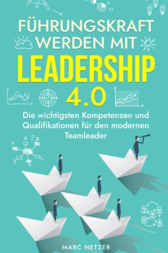 Führungskraft werden mit Leadership 4.0: Die wichtigsten Kompetenzen und Qualifikationen für den modernen Teamleader Führungskraft werden mit Leadership 4.0: Die wichtigsten Kompetenzen und Qualifikationen für den modernen Teamleader