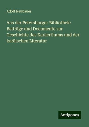 Aus der Petersburger Bibliothek: Beiträge und Documente zur Geschichte des Karäerthums und der karäischen Literatur von Antigonos Verlag